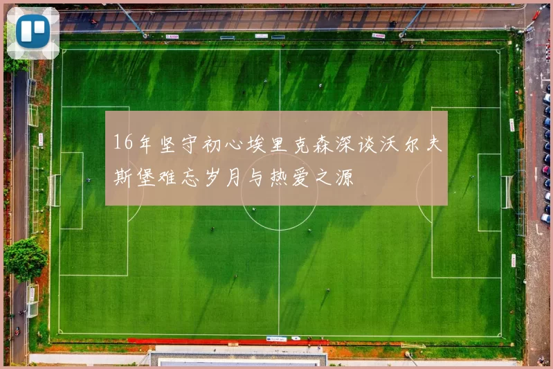 16年坚守初心埃里克森深谈沃尔夫斯堡难忘岁月与热爱之源